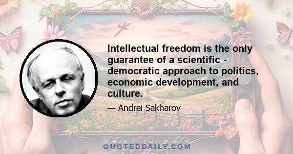 Intellectual freedom is the only guarantee of a scientific - democratic approach to politics, economic development, and culture.