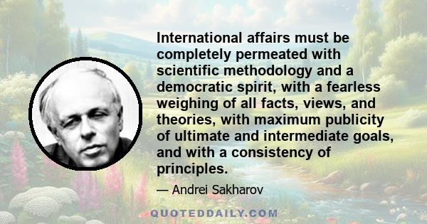 International affairs must be completely permeated with scientific methodology and a democratic spirit, with a fearless weighing of all facts, views, and theories, with maximum publicity of ultimate and intermediate