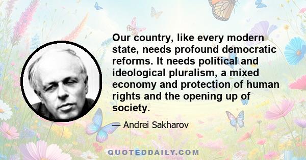 Our country, like every modern state, needs profound democratic reforms. It needs political and ideological pluralism, a mixed economy and protection of human rights and the opening up of society.