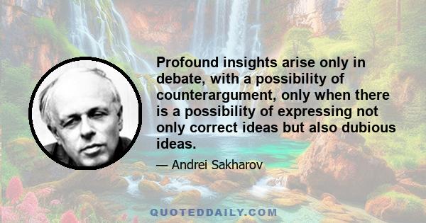 Profound insights arise only in debate, with a possibility of counterargument, only when there is a possibility of expressing not only correct ideas but also dubious ideas.