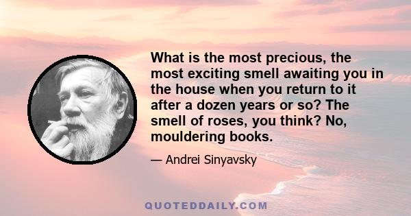 What is the most precious, the most exciting smell awaiting you in the house when you return to it after a dozen years or so? The smell of roses, you think? No, mouldering books.