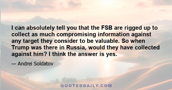 I can absolutely tell you that the FSB are rigged up to collect as much compromising information against any target they consider to be valuable. So when Trump was there in Russia, would they have collected against him? 