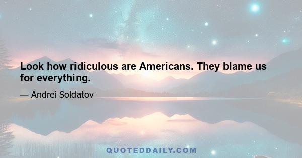 Look how ridiculous are Americans. They blame us for everything.