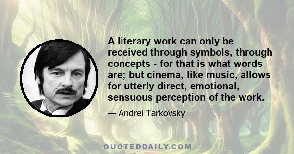 A literary work can only be received through symbols, through concepts - for that is what words are; but cinema, like music, allows for utterly direct, emotional, sensuous perception of the work.