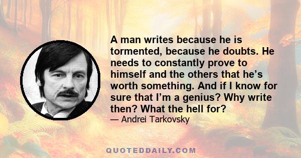 A man writes because he is tormented, because he doubts. He needs to constantly prove to himself and the others that he’s worth something. And if I know for sure that I’m a genius? Why write then? What the hell for?