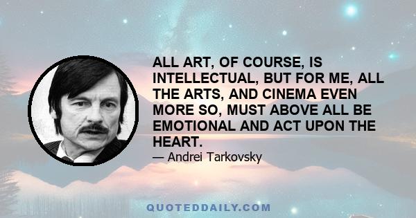 ALL ART, OF COURSE, IS INTELLECTUAL, BUT FOR ME, ALL THE ARTS, AND CINEMA EVEN MORE SO, MUST ABOVE ALL BE EMOTIONAL AND ACT UPON THE HEART.