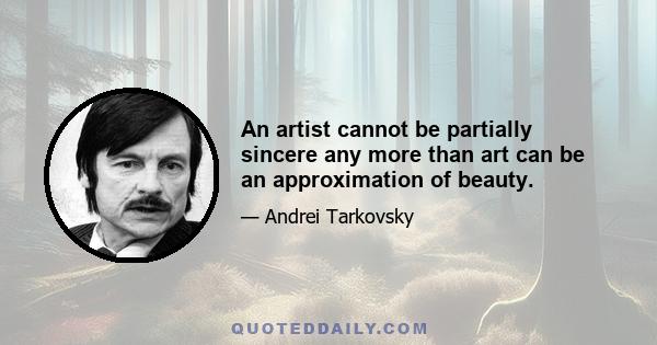 An artist cannot be partially sincere any more than art can be an approximation of beauty.