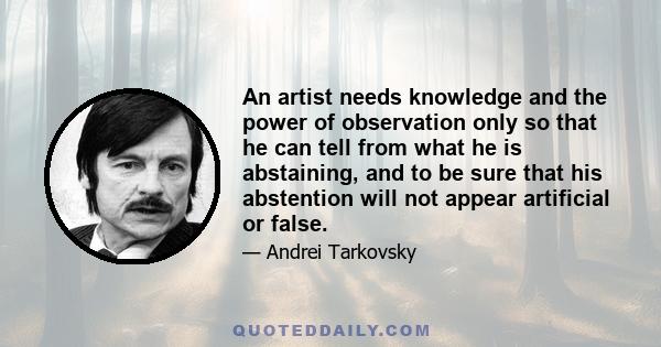 An artist needs knowledge and the power of observation only so that he can tell from what he is abstaining, and to be sure that his abstention will not appear artificial or false.