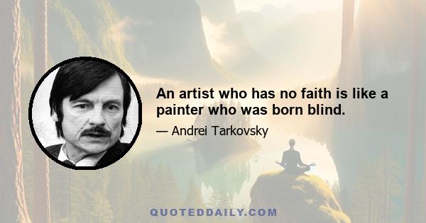 An artist who has no faith is like a painter who was born blind.