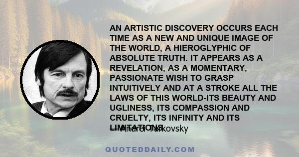 AN ARTISTIC DISCOVERY OCCURS EACH TIME AS A NEW AND UNIQUE IMAGE OF THE WORLD, A HIEROGLYPHIC OF ABSOLUTE TRUTH. IT APPEARS AS A REVELATION, AS A MOMENTARY, PASSIONATE WISH TO GRASP INTUITIVELY AND AT A STROKE ALL THE