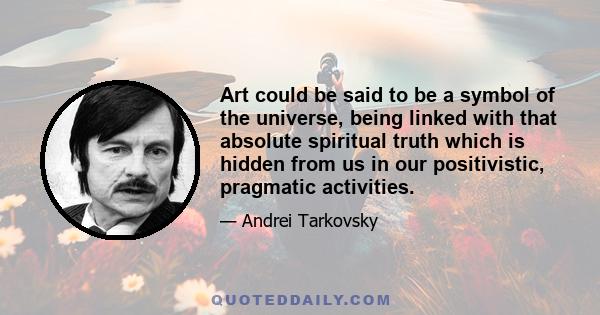 Art could be said to be a symbol of the universe, being linked with that absolute spiritual truth which is hidden from us in our positivistic, pragmatic activities.