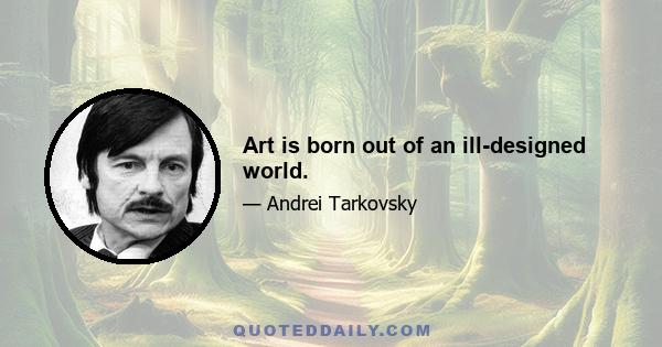 Art is born out of an ill-designed world.