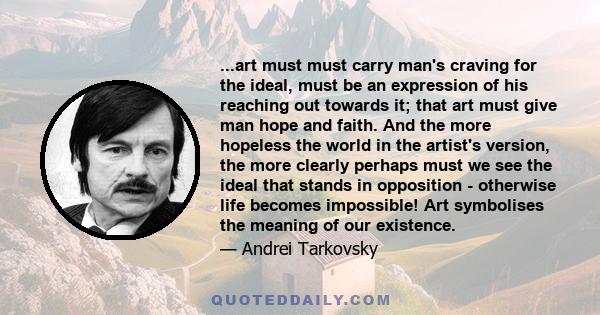 ...art must must carry man's craving for the ideal, must be an expression of his reaching out towards it; that art must give man hope and faith. And the more hopeless the world in the artist's version, the more clearly