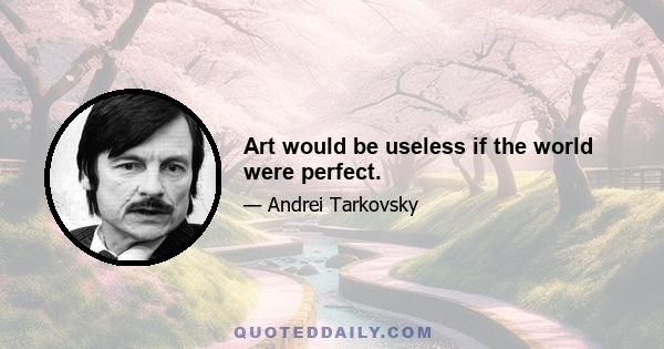 Art would be useless if the world were perfect.