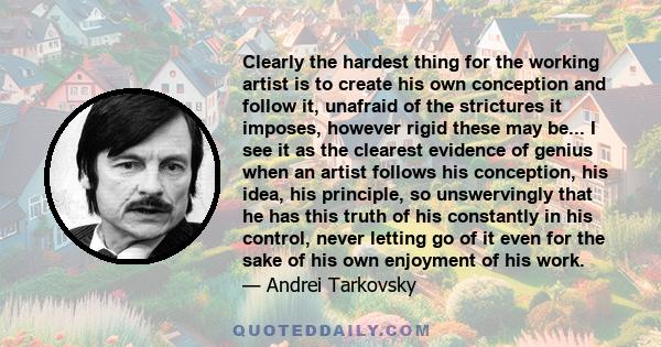 Clearly the hardest thing for the working artist is to create his own conception and follow it, unafraid of the strictures it imposes, however rigid these may be... I see it as the clearest evidence of genius when an