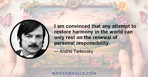 I am convinced that any attempt to restore harmony in the world can only rest on the renewal of personal responsibility.