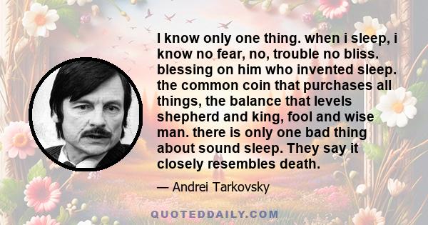 I know only one thing. when i sleep, i know no fear, no, trouble no bliss. blessing on him who invented sleep. the common coin that purchases all things, the balance that levels shepherd and king, fool and wise man.