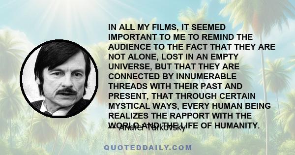 IN ALL MY FILMS, IT SEEMED IMPORTANT TO ME TO REMIND THE AUDIENCE TO THE FACT THAT THEY ARE NOT ALONE, LOST IN AN EMPTY UNIVERSE, BUT THAT THEY ARE CONNECTED BY INNUMERABLE THREADS WITH THEIR PAST AND PRESENT, THAT