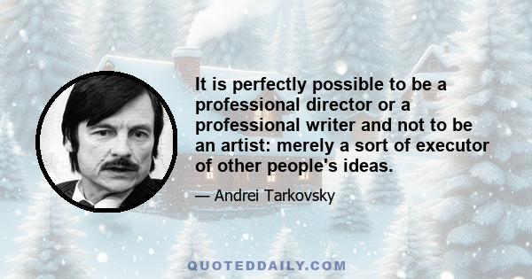 It is perfectly possible to be a professional director or a professional writer and not to be an artist: merely a sort of executor of other people's ideas.