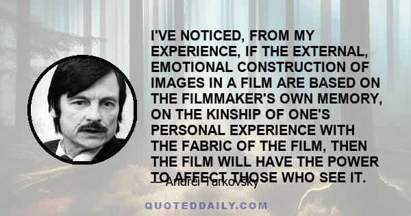 I'VE NOTICED, FROM MY EXPERIENCE, IF THE EXTERNAL, EMOTIONAL CONSTRUCTION OF IMAGES IN A FILM ARE BASED ON THE FILMMAKER'S OWN MEMORY, ON THE KINSHIP OF ONE'S PERSONAL EXPERIENCE WITH THE FABRIC OF THE FILM, THEN THE