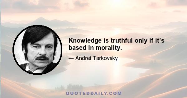 Knowledge is truthful only if it’s based in morality.