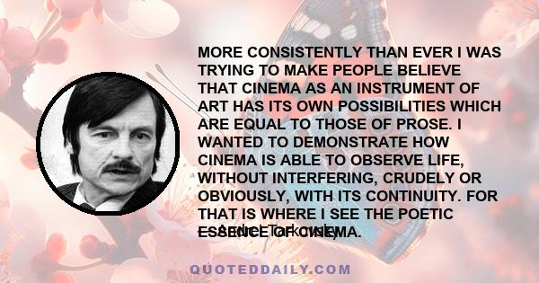 MORE CONSISTENTLY THAN EVER I WAS TRYING TO MAKE PEOPLE BELIEVE THAT CINEMA AS AN INSTRUMENT OF ART HAS ITS OWN POSSIBILITIES WHICH ARE EQUAL TO THOSE OF PROSE. I WANTED TO DEMONSTRATE HOW CINEMA IS ABLE TO OBSERVE