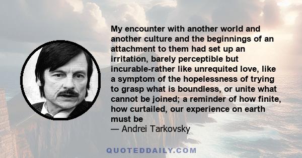 My encounter with another world and another culture and the beginnings of an attachment to them had set up an irritation, barely perceptible but incurable-rather like unrequited love, like a symptom of the hopelessness