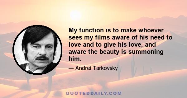 My function is to make whoever sees my films aware of his need to love and to give his love, and aware the beauty is summoning him.