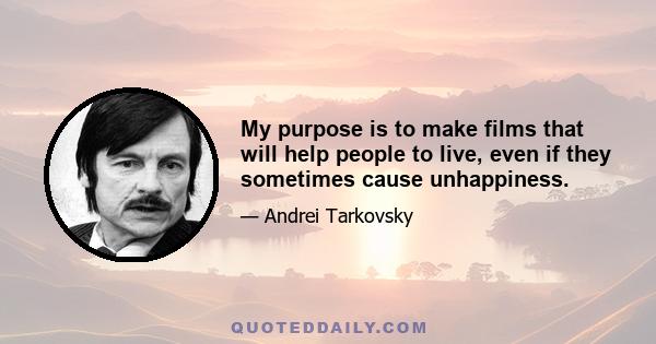 My purpose is to make films that will help people to live, even if they sometimes cause unhappiness.