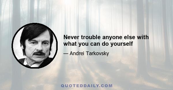 Never trouble anyone else with what you can do yourself