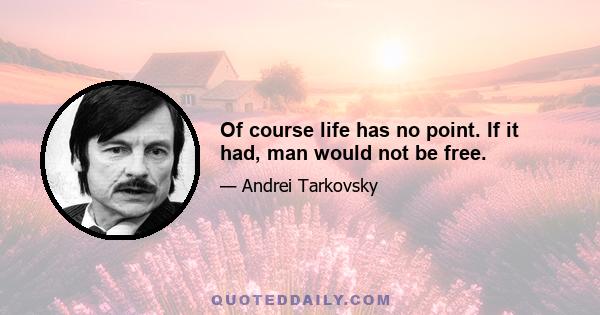 Of course life has no point. If it had, man would not be free.