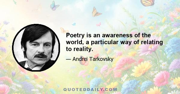 Poetry is an awareness of the world, a particular way of relating to reality.