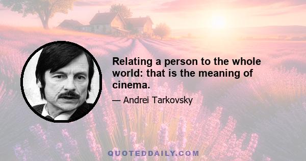 Relating a person to the whole world: that is the meaning of cinema.