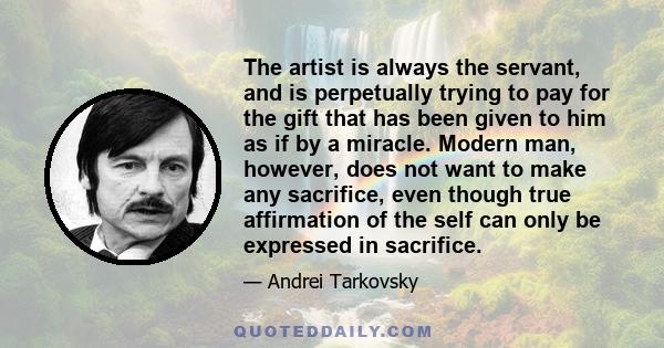 The artist is always the servant, and is perpetually trying to pay for the gift that has been given to him as if by a miracle. Modern man, however, does not want to make any sacrifice, even though true affirmation of