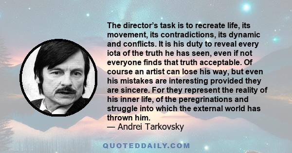 The director’s task is to recreate life, its movement, its contradictions, its dynamic and conflicts. It is his duty to reveal every iota of the truth he has seen, even if not everyone finds that truth acceptable. Of