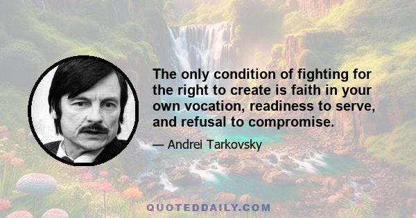 The only condition of fighting for the right to create is faith in your own vocation, readiness to serve, and refusal to compromise.