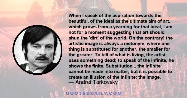 When I speak of the aspiration towards the beautiful, of the ideal as the ultimate aim of art, which grows from a yearning for that ideal, I am not for a moment suggesting that art should shun the 'dirt' of the world.