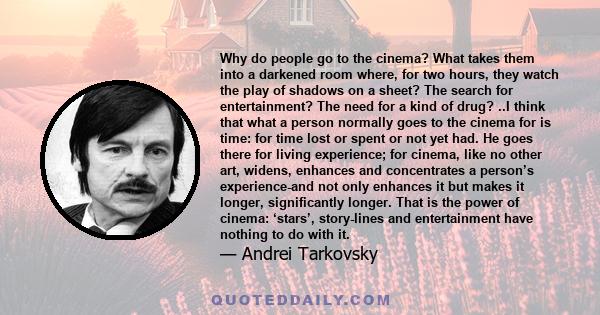 Why do people go to the cinema? What takes them into a darkened room where, for two hours, they watch the play of shadows on a sheet? The search for entertainment? The need for a kind of drug? ..I think that what a