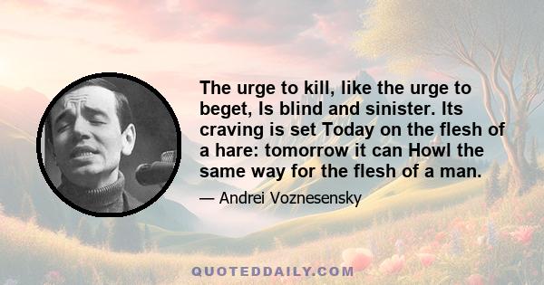 The urge to kill, like the urge to beget, Is blind and sinister. Its craving is set Today on the flesh of a hare: tomorrow it can Howl the same way for the flesh of a man.