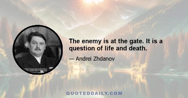 The enemy is at the gate. It is a question of life and death.