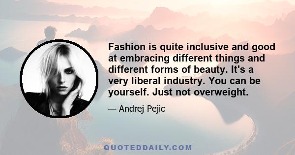 Fashion is quite inclusive and good at embracing different things and different forms of beauty. It's a very liberal industry. You can be yourself. Just not overweight.