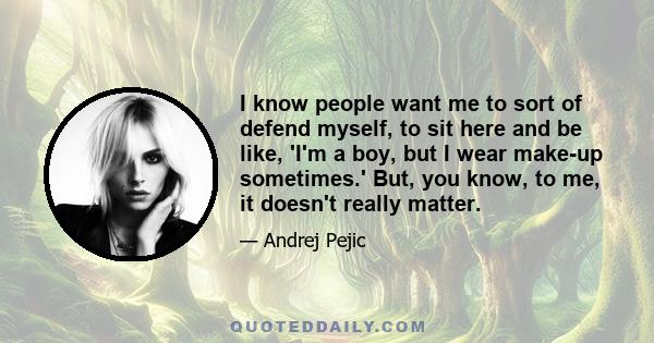 I know people want me to sort of defend myself, to sit here and be like, 'I'm a boy, but I wear makeup sometimes.' But, you know, to me, it doesn't really matter. I don't really have that sort of strong gender