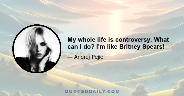 My whole life is controversy. What can I do? I'm like Britney Spears!