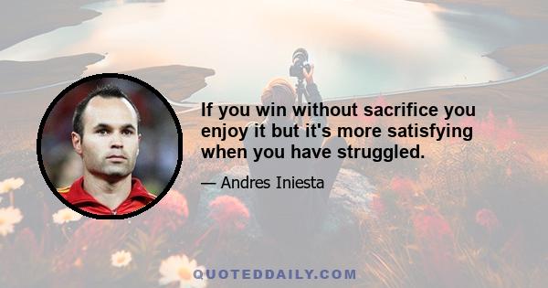 If you win without sacrifice you enjoy it but it's more satisfying when you have struggled.