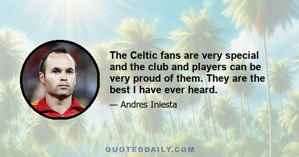 The Celtic fans are very special and the club and players can be very proud of them. They are the best I have ever heard.