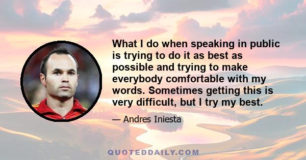 What I do when speaking in public is trying to do it as best as possible and trying to make everybody comfortable with my words. Sometimes getting this is very difficult, but I try my best.