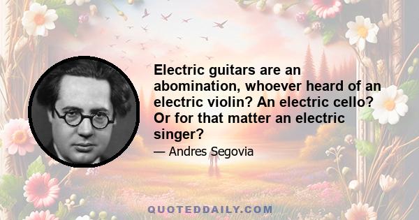 Electric guitars are an abomination, whoever heard of an electric violin? An electric cello? Or for that matter an electric singer?