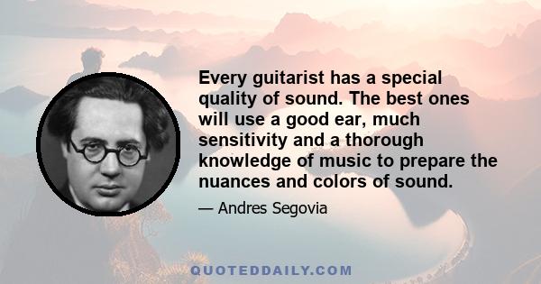 Every guitarist has a special quality of sound. The best ones will use a good ear, much sensitivity and a thorough knowledge of music to prepare the nuances and colors of sound.