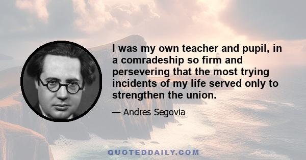 I was my own teacher and pupil, in a comradeship so firm and persevering that the most trying incidents of my life served only to strengthen the union.