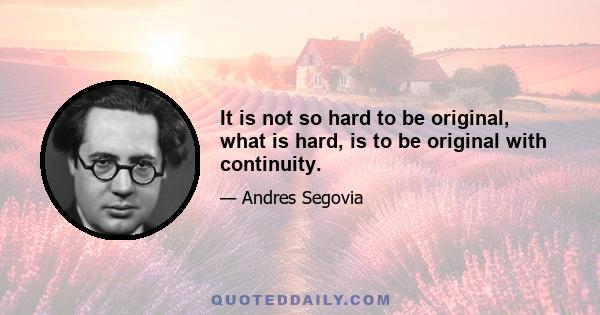 It is not so hard to be original, what is hard, is to be original with continuity.